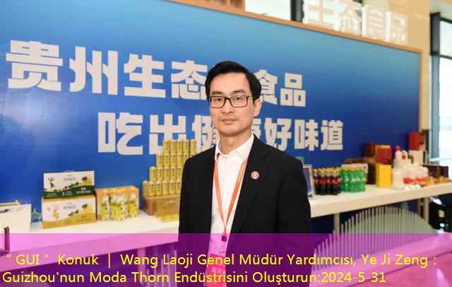 ＂GUI＂ Konuk ｜ Wang Laoji Genel Müdür Yardımcısı, Ye Ji Zeng： Guizhou’nun Moda Thorn Endüstrisini Oluşturun
